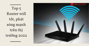 Top 5 Router wifi tốt, phát sóng mạnh trên thị trường 2022